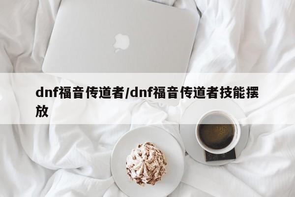 dnf福音传道者/dnf福音传道者技能摆放