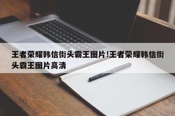 王者荣耀韩信街头霸王图片!王者荣耀韩信街头霸王图片高清