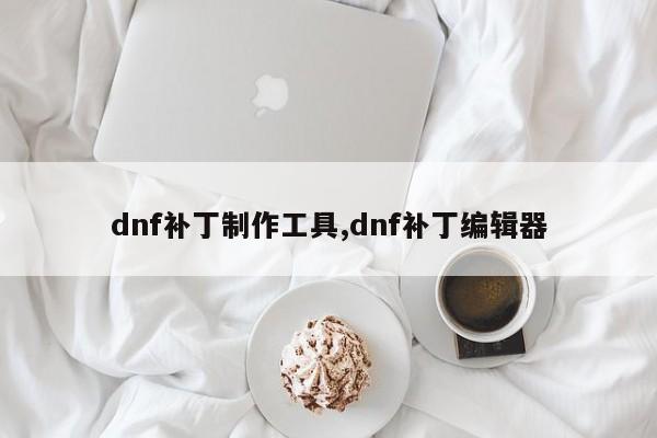 dnf补丁制作工具,dnf补丁编辑器