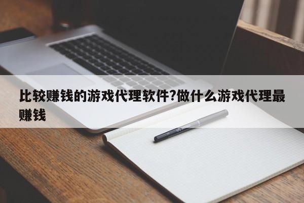 比较赚钱的游戏代理软件?做什么游戏代理最赚钱