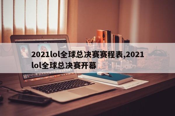 2021lol全球总决赛赛程表,2021lol全球总决赛开幕