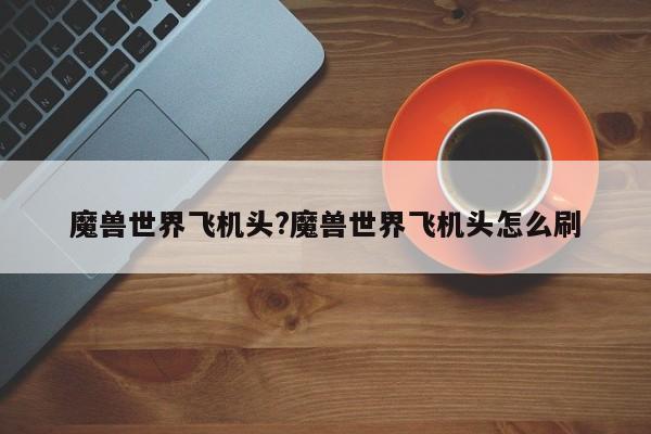 魔兽世界飞机头?魔兽世界飞机头怎么刷