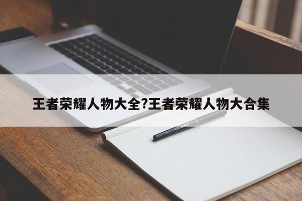 王者荣耀人物大全?王者荣耀人物大合集