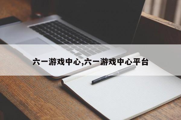 六一游戏中心,六一游戏中心平台