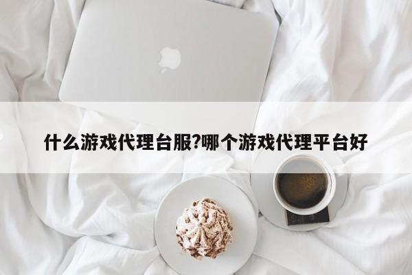 什么游戏代理台服?哪个游戏代理平台好