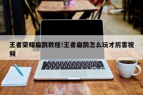 王者荣耀扁鹊教程!王者扁鹊怎么玩才厉害视频