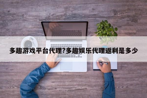 多趣游戏平台代理?多趣娱乐代理返利是多少