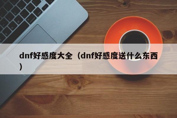 dnf好感度大全(dnf好感度送什么东西)