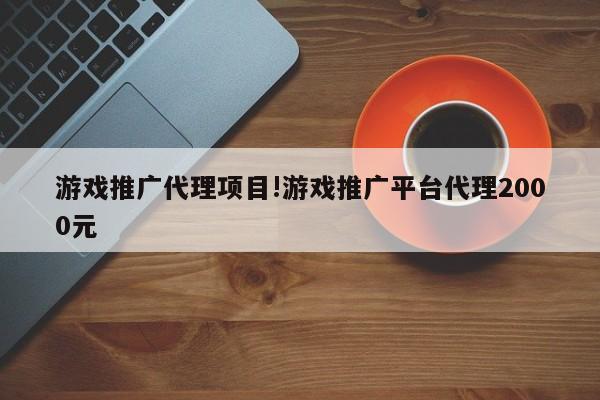 游戏推广代理项目!游戏推广平台代理2000元