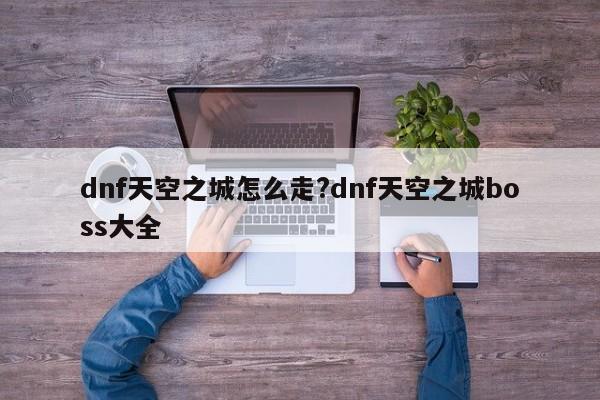 dnf天空之城怎么走?dnf天空之城boss大全