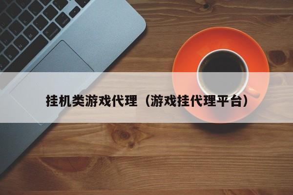 挂机类游戏代理(游戏挂代理平台)