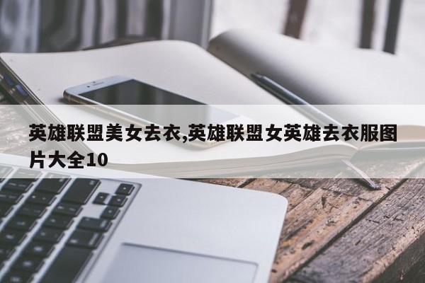 英雄联盟美女去衣,英雄联盟女英雄去衣服图片大全10