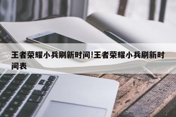 王者荣耀小兵刷新时间!王者荣耀小兵刷新时间表