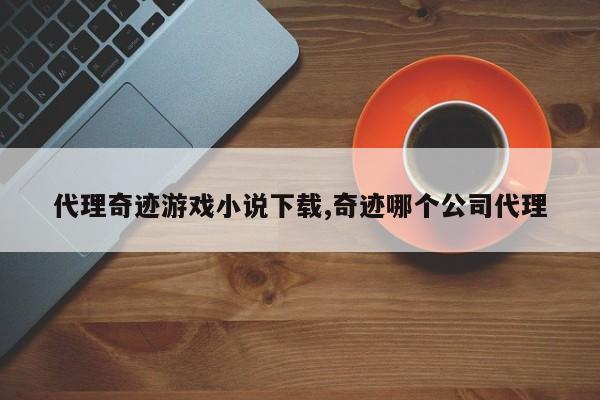 代理奇迹游戏小说下载,奇迹哪个公司代理