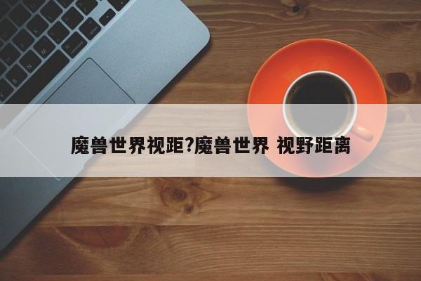 魔兽世界视距?魔兽世界 视野距离