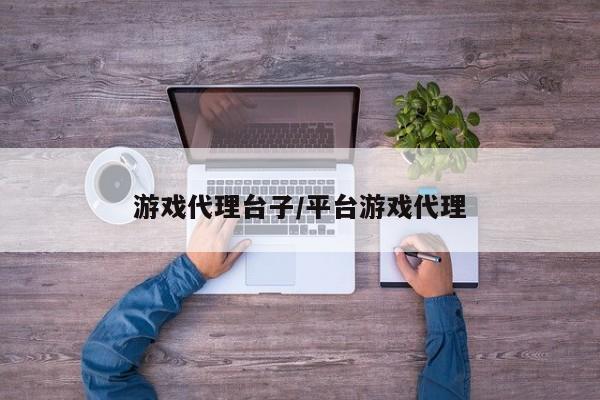 游戏代理台子/平台游戏代理