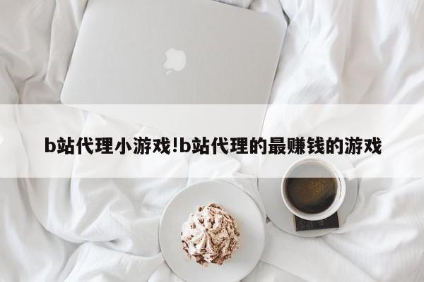 b站代理小游戏!b站代理的最赚钱的游戏