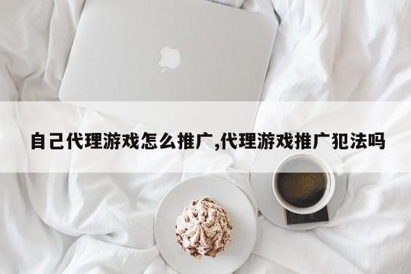 自己代理游戏怎么推广,代理游戏推广犯法吗