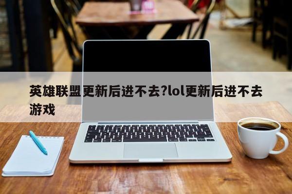 英雄联盟更新后进不去?lol更新后进不去游戏