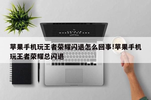 苹果手机玩王者荣耀闪退怎么回事!苹果手机玩王者荣耀总闪退