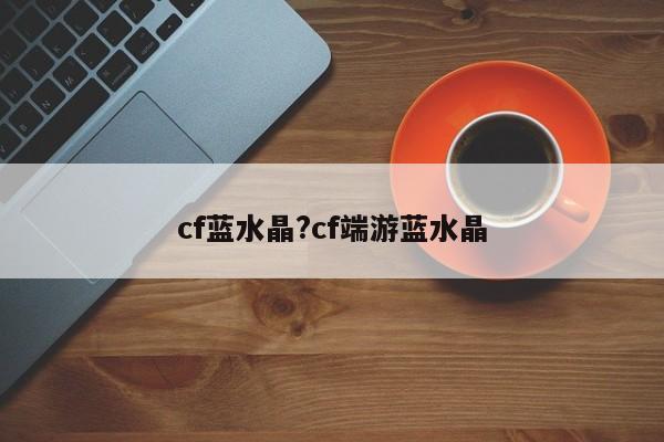 cf蓝水晶?cf端游蓝水晶