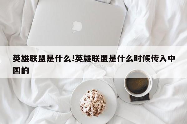 英雄联盟是什么!英雄联盟是什么时候传入中国的
