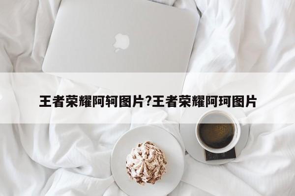 王者荣耀阿轲图片?王者荣耀阿珂图片