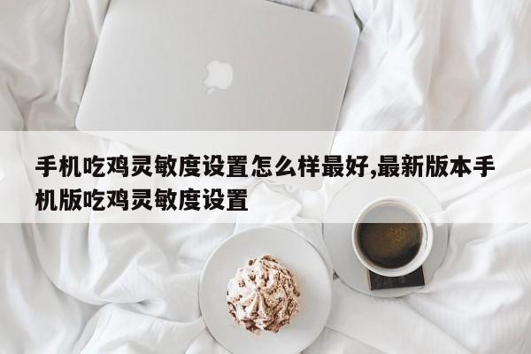 手机吃鸡灵敏度设置怎么样最好,最新版本手机版吃鸡灵敏度设置
