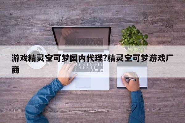 游戏精灵宝可梦国内代理?精灵宝可梦游戏厂商