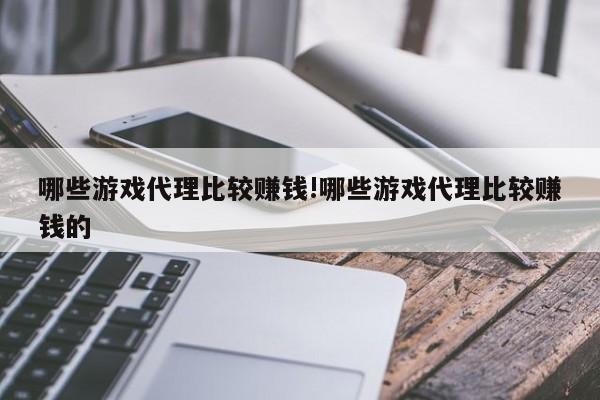 哪些游戏代理比较赚钱!哪些游戏代理比较赚钱的