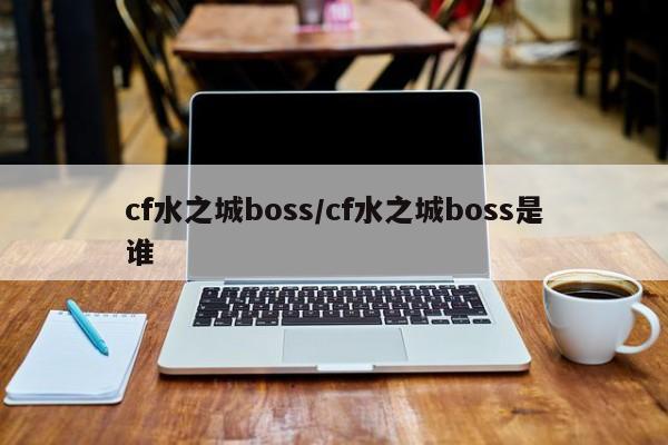 cf水之城boss/cf水之城boss是谁