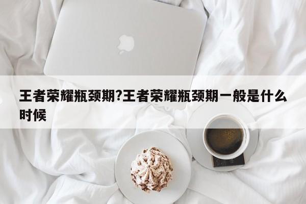 王者荣耀瓶颈期?王者荣耀瓶颈期一般是什么时候