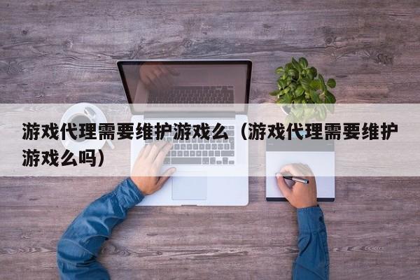游戏代理需要维护游戏么(游戏代理需要维护游戏么吗)
