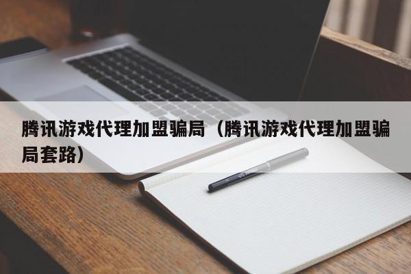 腾讯游戏代理加盟骗局(腾讯游戏代理加盟骗局套路)