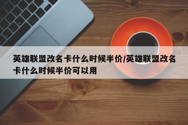 英雄联盟改名卡什么时候半价/英雄联盟改名卡什么时候半价可以用
