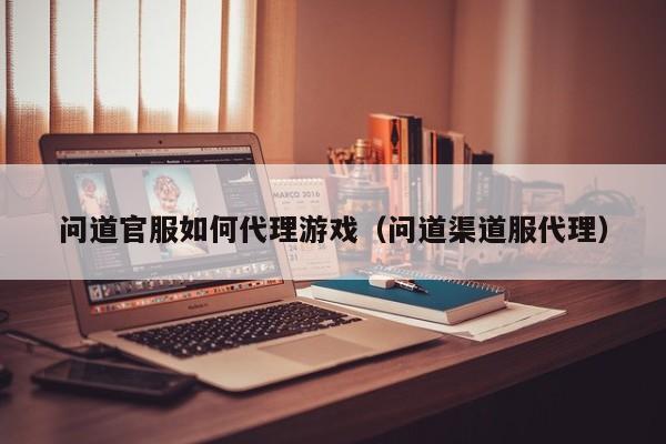 问道官服如何代理游戏(问道渠道服代理)