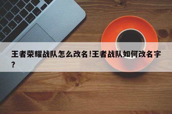 王者荣耀战队怎么改名!王者战队如何改名字?
