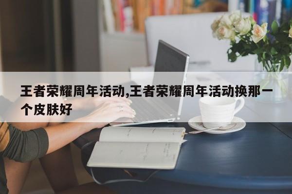 王者荣耀周年活动,王者荣耀周年活动换那一个皮肤好