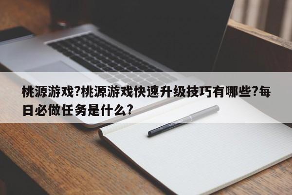 桃源游戏?桃源游戏快速升级技巧有哪些?每日必做任务是什么?