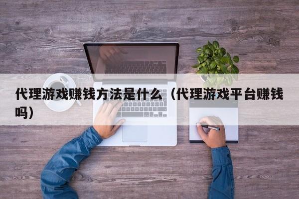 代理游戏赚钱方法是什么(代理游戏平台赚钱吗)