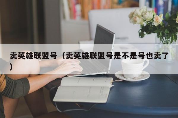 卖英雄联盟号(卖英雄联盟号是不是号也卖了)