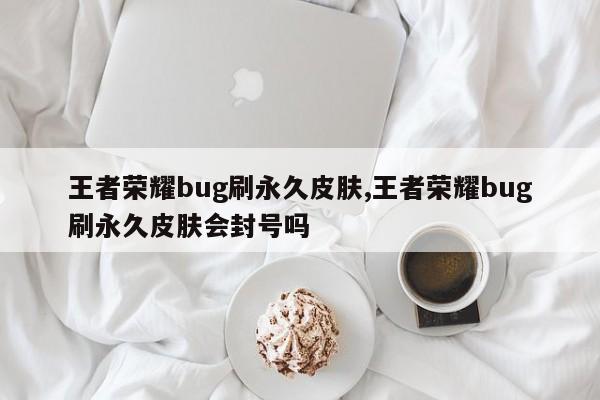 王者荣耀bug刷永久皮肤,王者荣耀bug刷永久皮肤会封号吗