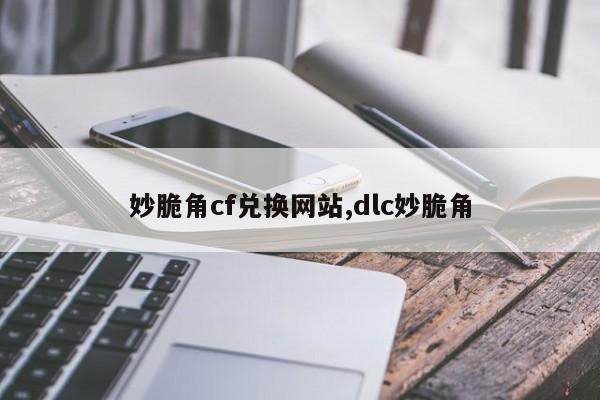 妙脆角cf兑换网站,dlc妙脆角