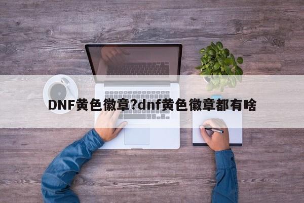 DNF黄色徽章?dnf黄色徽章都有啥