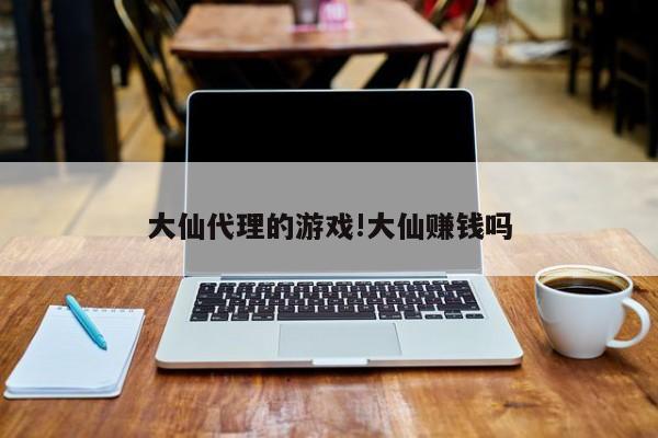 大仙代理的游戏!大仙赚钱吗