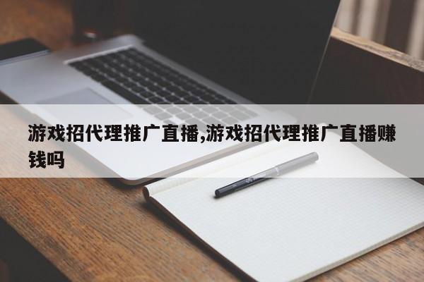 游戏招代理推广直播,游戏招代理推广直播赚钱吗