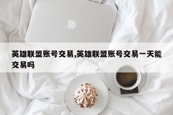英雄联盟账号交易,英雄联盟账号交易一天能交易吗