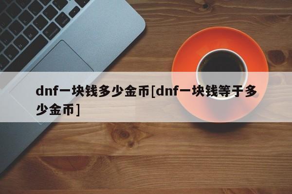 dnf一块钱多少金币[dnf一块钱等于多少金币]