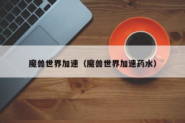 魔兽世界加速(魔兽世界加速药水)