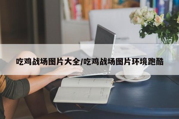 吃鸡战场图片大全/吃鸡战场图片环境跑酷